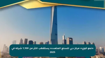 «نمو قوي» مركز دبي للسلع المتعددة يستقطب أكثر من 1,100 شركة في 2025